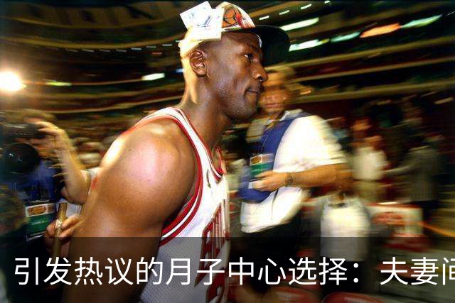 引发热议的月子中心选择：夫妻间的真实冲突与反思