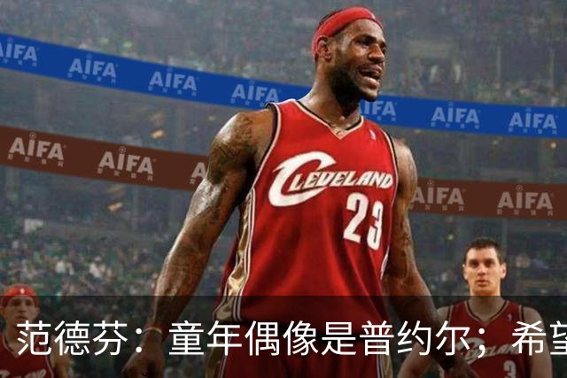 范德芬：童年偶像是普约尔；希望热刺能重回凯恩