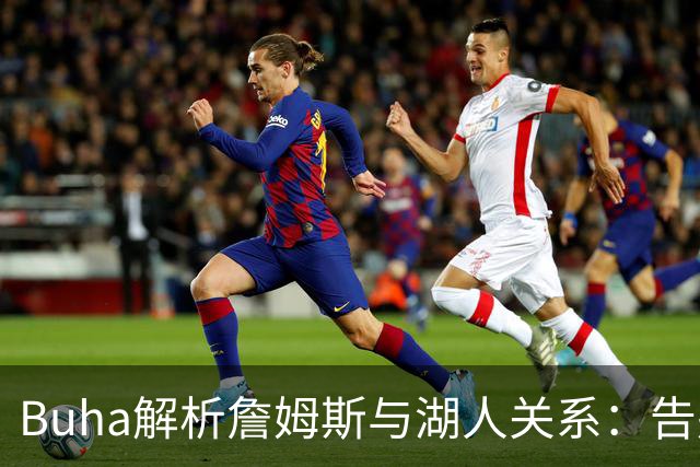 Buha解析詹姆斯与湖人关系：告别背后的真相