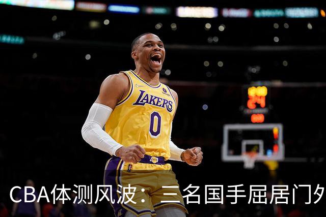 CBA体测风波：三名国手屈居门外，顶薪待遇成泡影